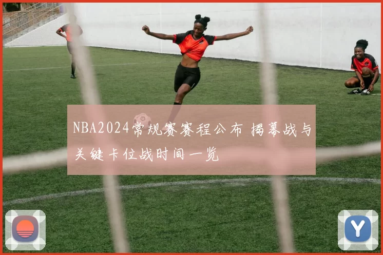 NBA2024常规赛赛程公布 揭幕战与关键卡位战时间一览