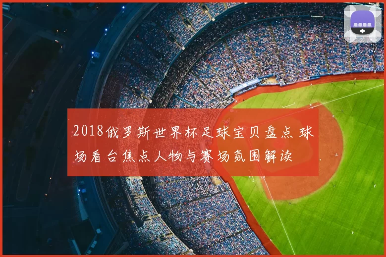 2018俄罗斯世界杯足球宝贝盘点 球场看台焦点人物与赛场氛围解读