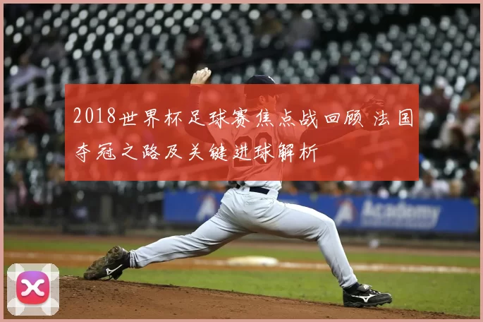 2018世界杯足球赛焦点战回顾 法国夺冠之路及关键进球解析