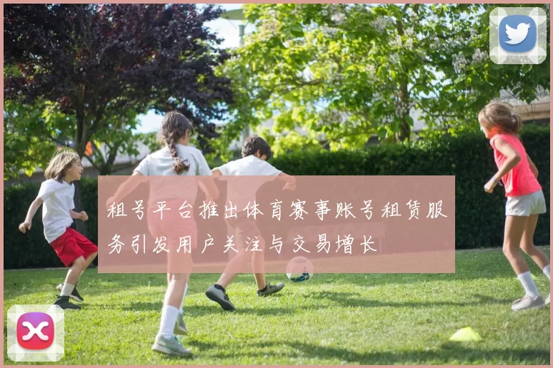 租号平台推出体育赛事账号租赁服务引发用户关注与交易增长