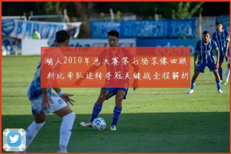 湖人2010年总决赛第七场录像回顾 科比率队逆转夺冠关键战全程解析