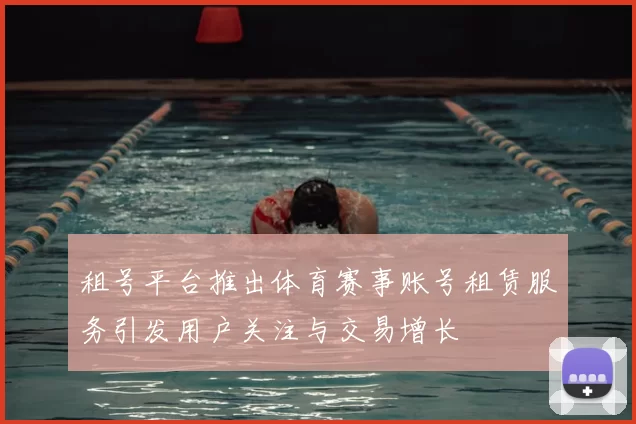 租号平台推出体育赛事账号租赁服务引发用户关注与交易增长