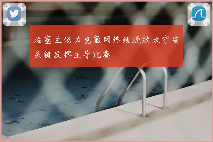 活塞主场力克篮网终结连败坎宁安关键发挥主导比赛