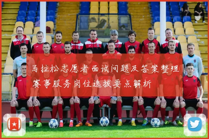 马拉松志愿者面试问题及答案整理 赛事服务岗位选拔要点解析