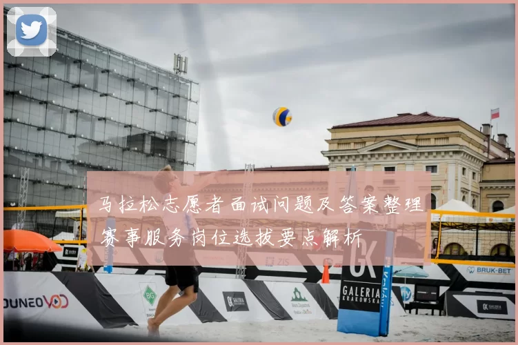马拉松志愿者面试问题及答案整理 赛事服务岗位选拔要点解析