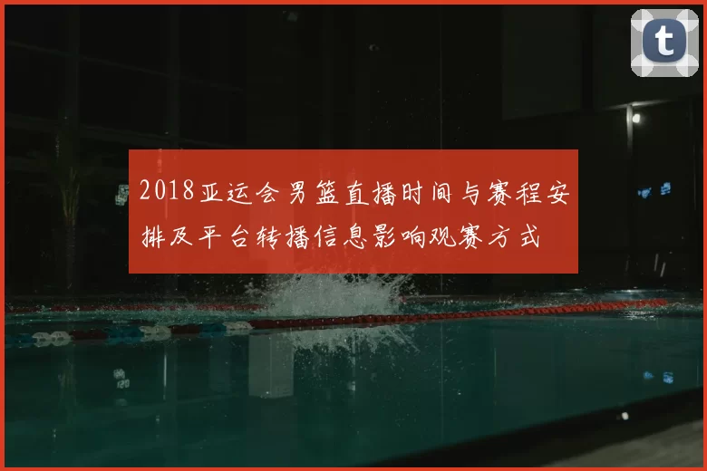 2018亚运会男篮直播时间与赛程安排及平台转播信息影响观赛方式