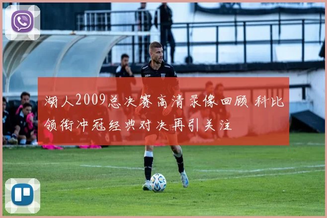湖人2009总决赛高清录像回顾 科比领衔冲冠经典对决再引关注