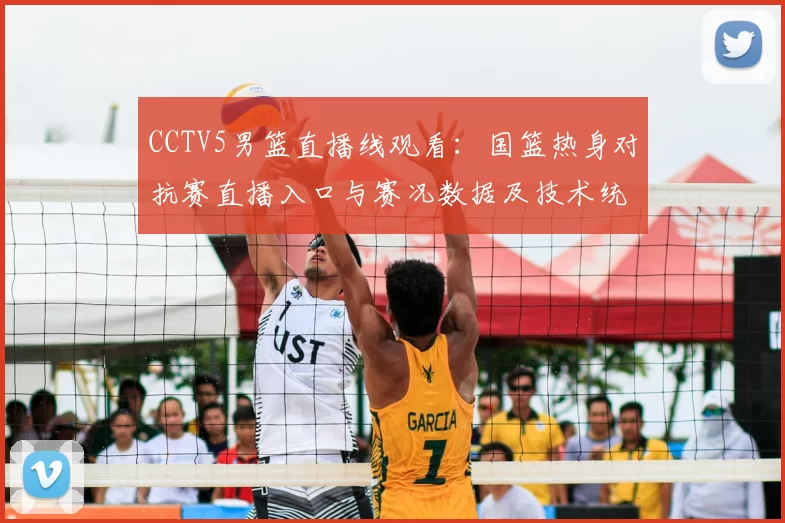 CCTV5男篮直播线观看:国篮热身对抗赛直播入口与赛况数据及技术统计看点