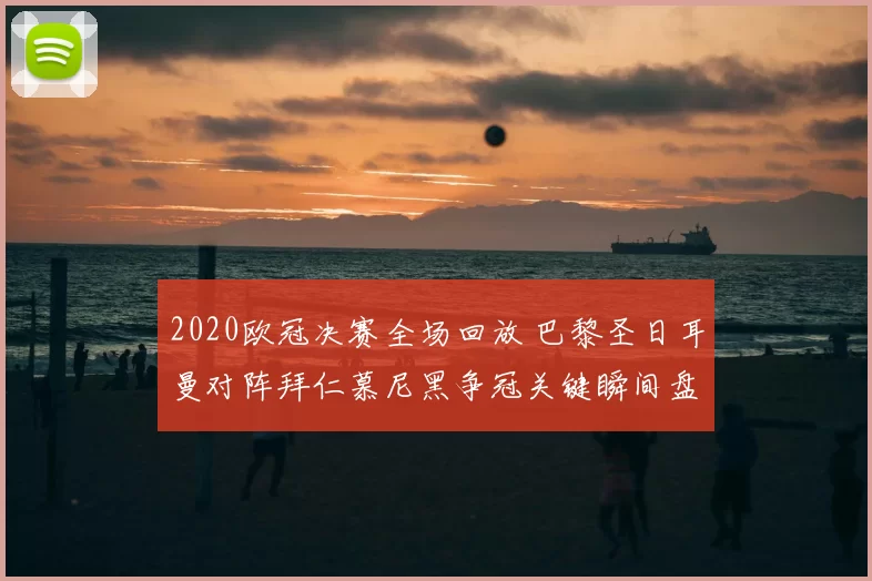 2020欧冠决赛全场回放 巴黎圣日耳曼对阵拜仁慕尼黑争冠关键瞬间盘点