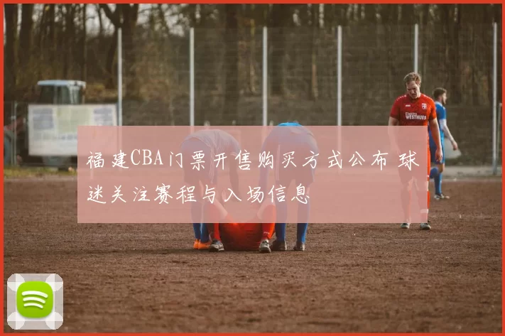 福建CBA门票开售购买方式公布 球迷关注赛程与入场信息
