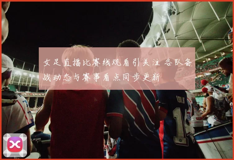 女足直播比赛线观看引关注 各队备战动态与赛事看点同步更新