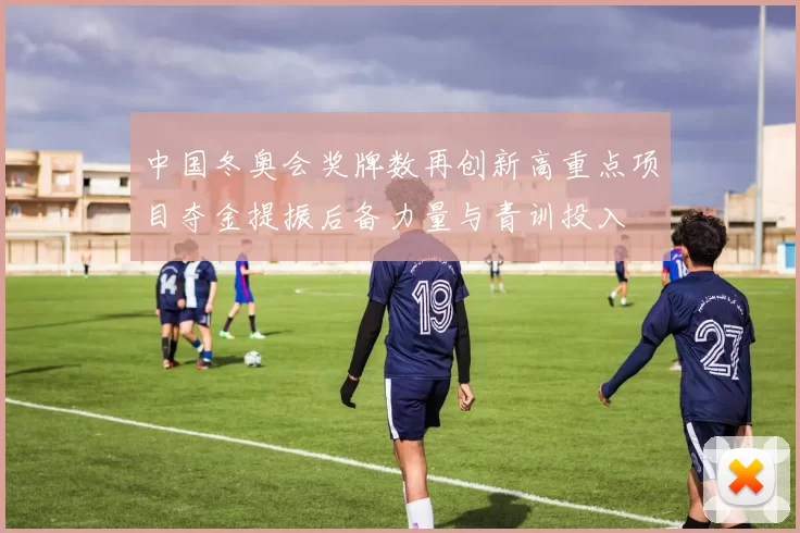 中国冬奥会奖牌数再创新高重点项目夺金提振后备力量与青训投入