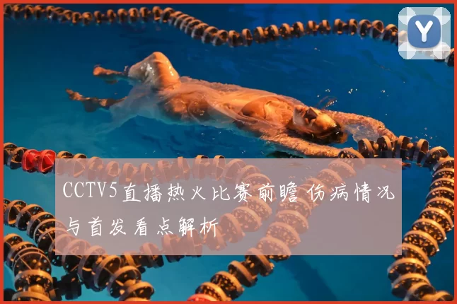 CCTV5直播热火比赛前瞻 伤病情况与首发看点解析