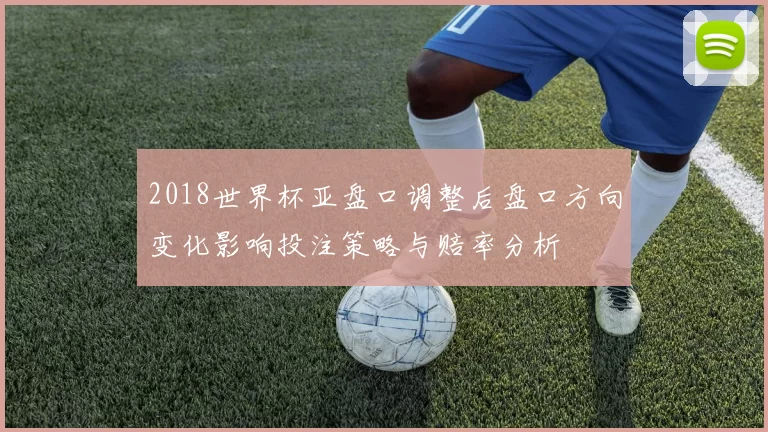 2018世界杯亚盘口调整后盘口方向变化影响投注策略与赔率分析