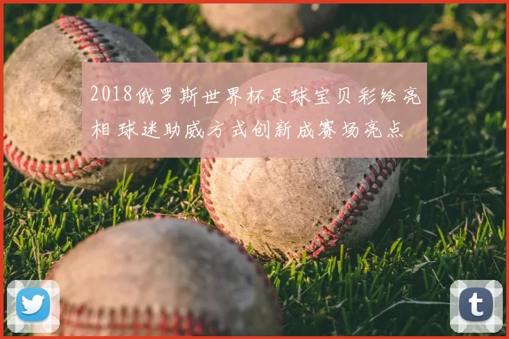 2018俄罗斯世界杯足球宝贝彩绘亮相 球迷助威方式创新成赛场亮点