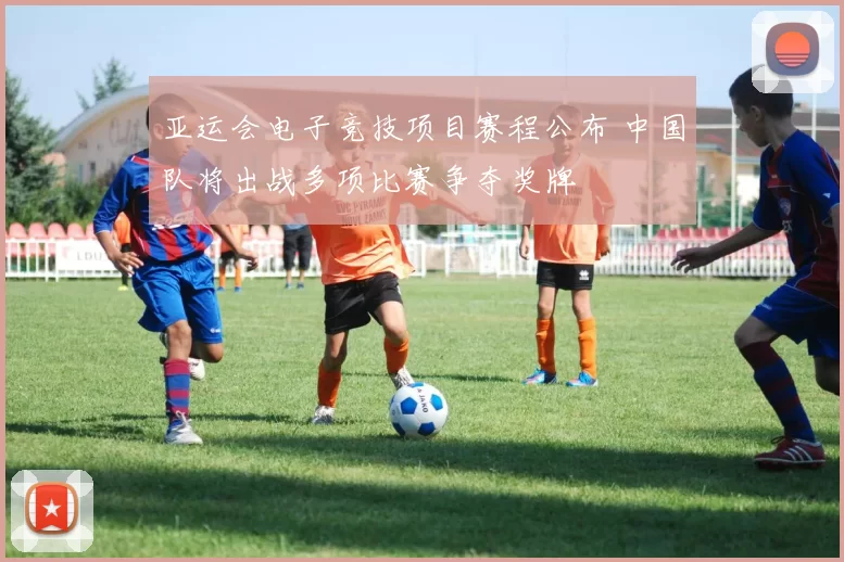 亚运会电子竞技项目赛程公布 中国队将出战多项比赛争夺奖牌