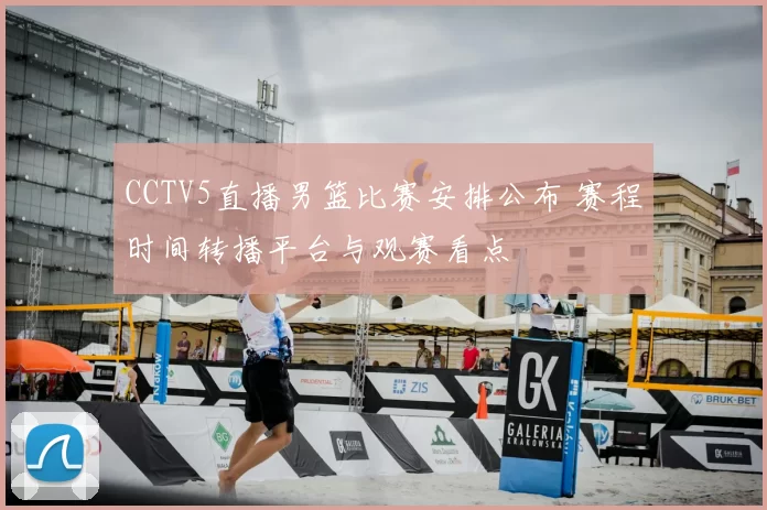 CCTV5直播男篮比赛安排公布 赛程时间转播平台与观赛看点