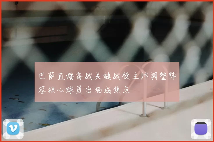 巴萨直播备战关键战役主帅调整阵容核心球员出场成焦点