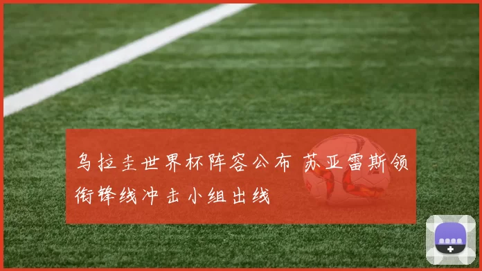 乌拉圭世界杯阵容公布 苏亚雷斯领衔锋线冲击小组出线