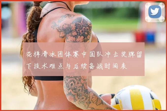 花样滑冰团体赛中国队冲击奖牌留下技术难点与后续备战时间表