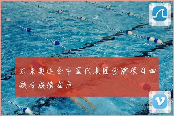 东京奥运会中国代表团金牌项目回顾与成绩盘点