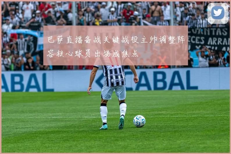 巴萨直播备战关键战役主帅调整阵容核心球员出场成焦点
