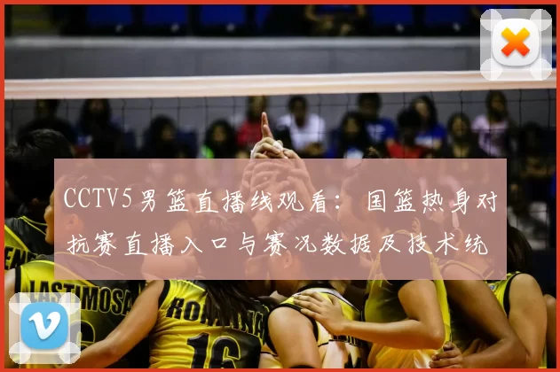 CCTV5男篮直播线观看:国篮热身对抗赛直播入口与赛况数据及技术统计看点