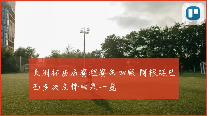 美洲杯历届赛程赛果回顾 阿根廷巴西多次交锋结果一览