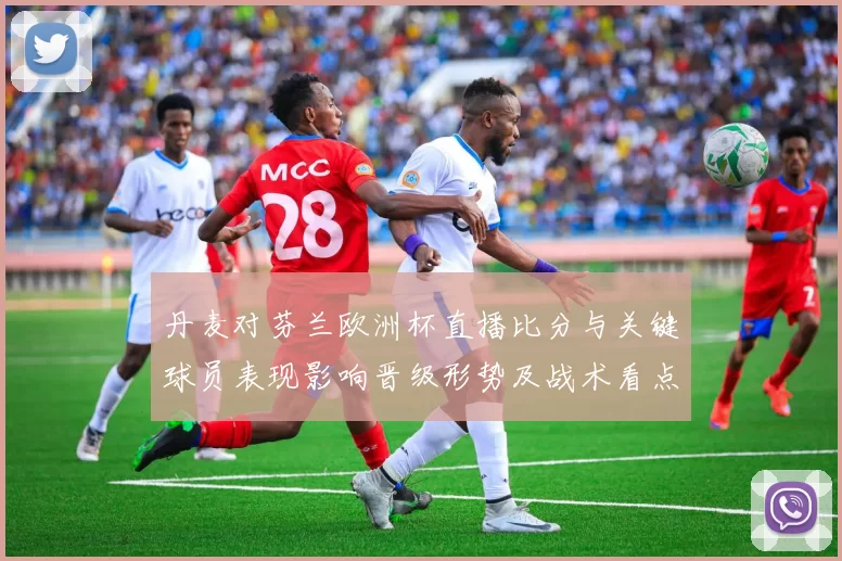 丹麦对芬兰欧洲杯直播比分与关键球员表现影响晋级形势及战术看点