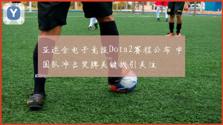 亚运会电子竞技Dota2赛程公布 中国队冲击奖牌关键战引关注