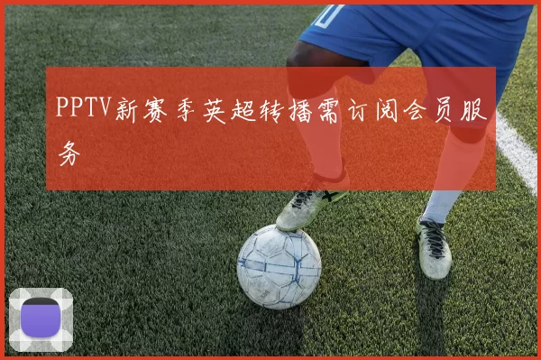 PPTV新赛季英超转播需订阅会员服务