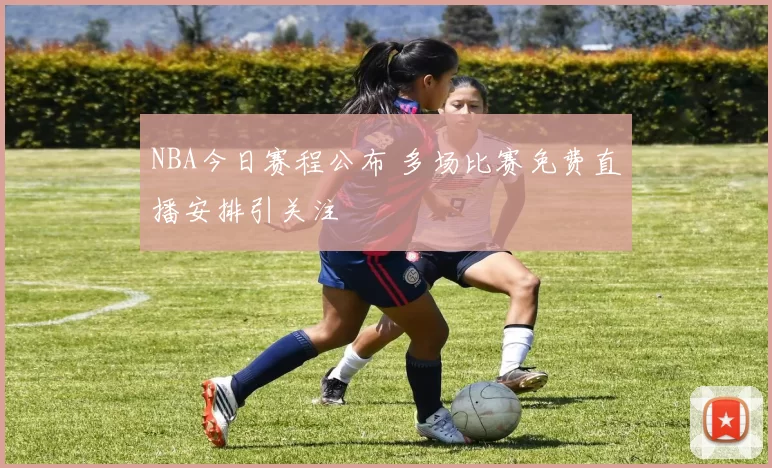NBA今日赛程公布 多场比赛免费直播安排引关注