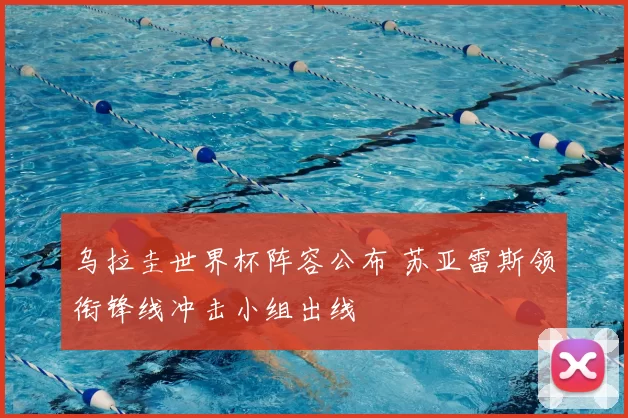 乌拉圭世界杯阵容公布 苏亚雷斯领衔锋线冲击小组出线