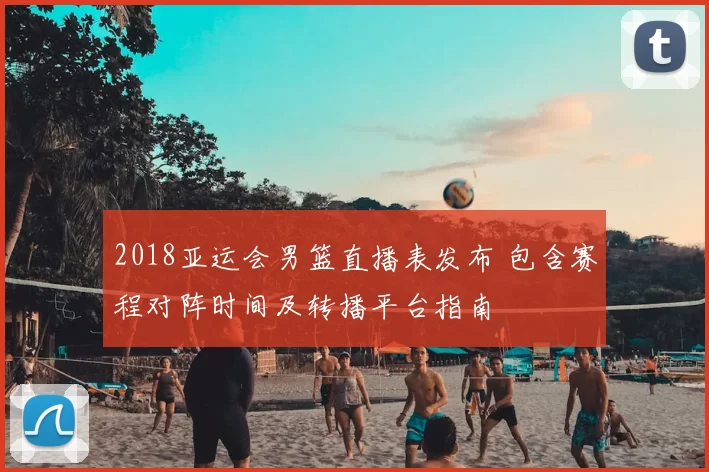 2018亚运会男篮直播表发布 包含赛程对阵时间及转播平台指南