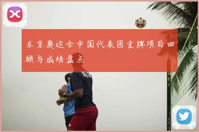 东京奥运会中国代表团金牌项目回顾与成绩盘点