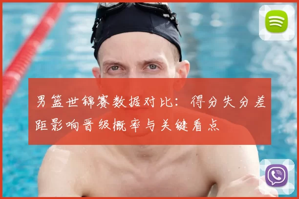 男篮世锦赛数据对比:得分失分差距影响晋级概率与关键看点