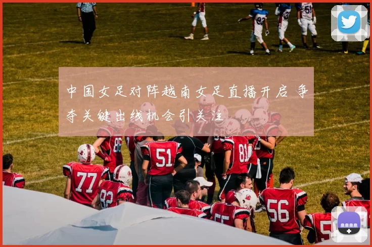 中国女足对阵越南女足直播开启 争夺关键出线机会引关注