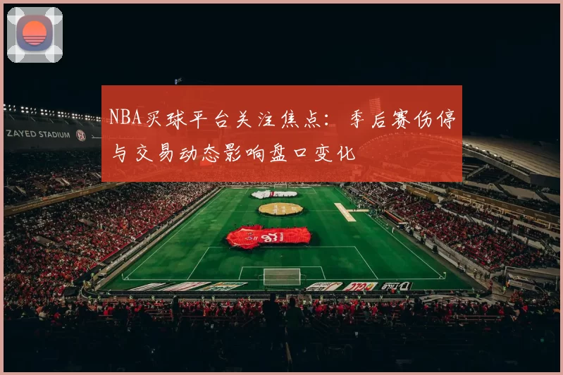 NBA买球平台关注焦点：季后赛伤停与交易动态影响盘口变化
