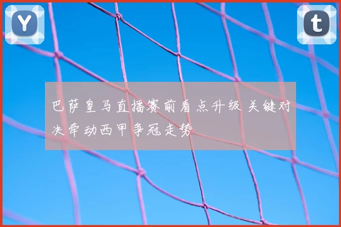 巴萨皇马直播赛前看点升级 关键对决牵动西甲争冠走势