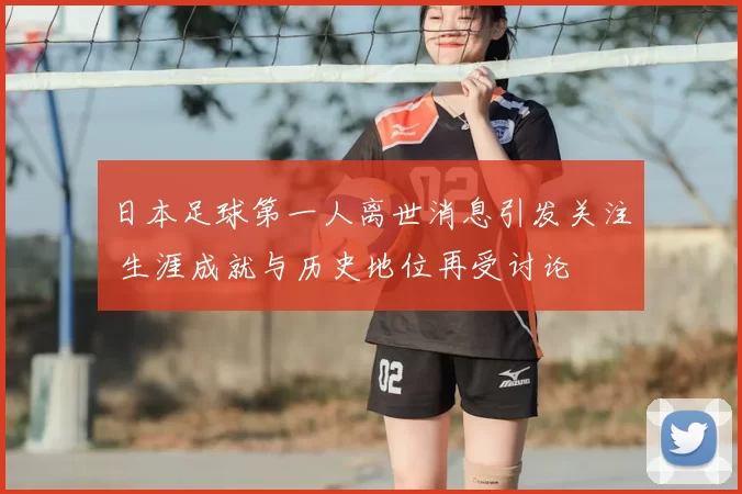 日本足球第一人离世消息引发关注 生涯成就与历史地位再受讨论