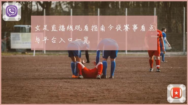 女足直播线观看指南今夜赛事看点与平台入口一览