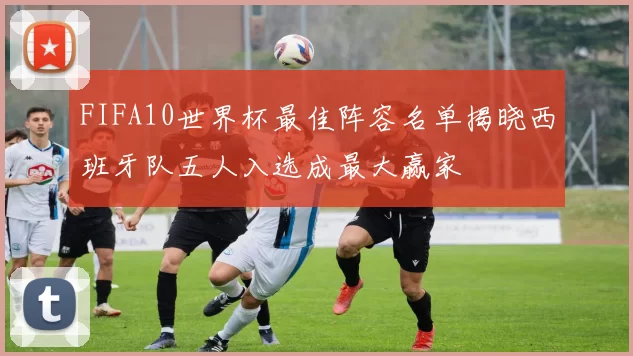 FIFA10世界杯最佳阵容名单揭晓西班牙队五人入选成最大赢家