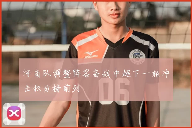 河南队调整阵容备战中超下一轮冲击积分榜前列