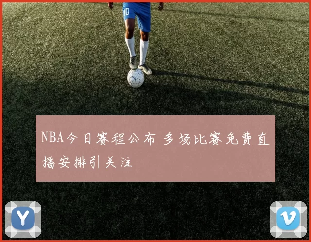 NBA今日赛程公布 多场比赛免费直播安排引关注