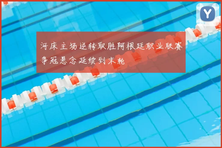 河床主场逆转取胜阿根廷职业联赛争冠悬念延续到末轮