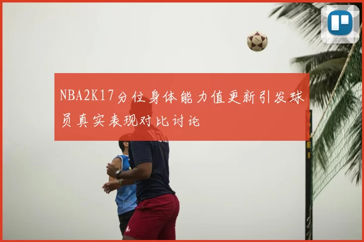 NBA2K17分位身体能力值更新引发球员真实表现对比讨论