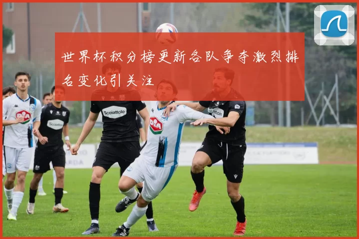 世界杯积分榜更新各队争夺激烈排名变化引关注