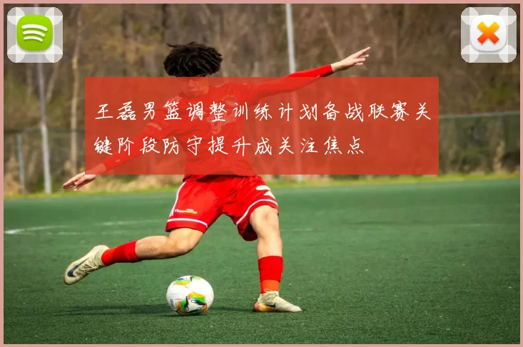 王磊男篮调整训练计划备战联赛关键阶段防守提升成关注焦点