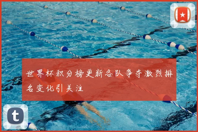 世界杯积分榜更新各队争夺激烈排名变化引关注