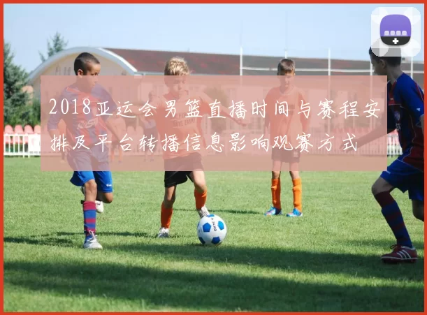 2018亚运会男篮直播时间与赛程安排及平台转播信息影响观赛方式